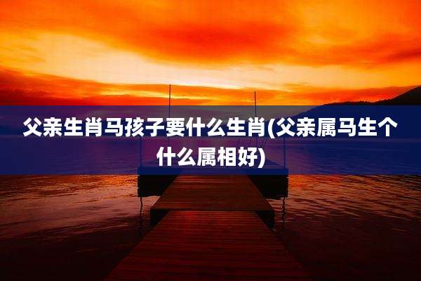 父亲生肖马孩子要什么生肖(父亲属马生个什么属相好)