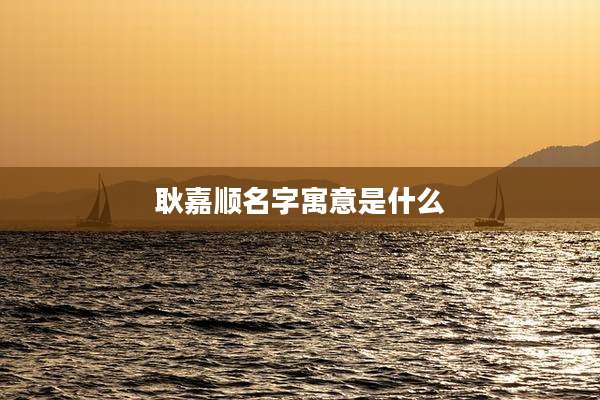 耿嘉顺名字寓意是什么