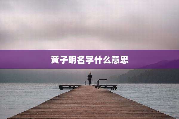 黄子明名字什么意思