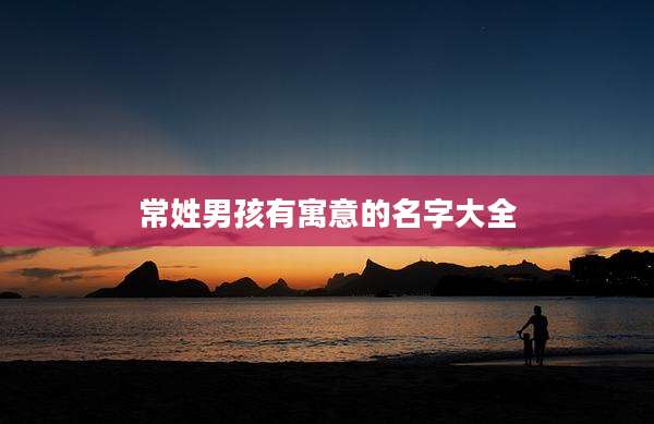 常姓男孩有寓意的名字大全