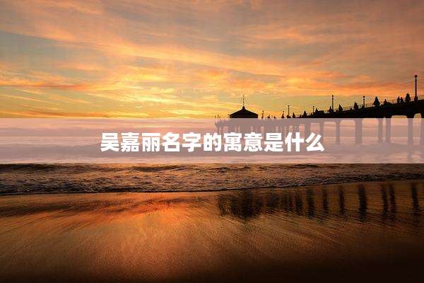 吴嘉丽名字的寓意是什么