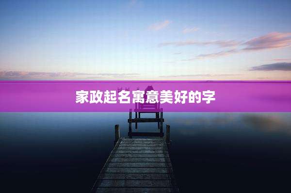 家政起名寓意美好的字