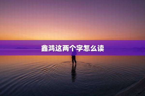 鑫鸿这两个字怎么读