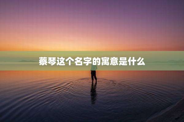 蔡琴这个名字的寓意是什么