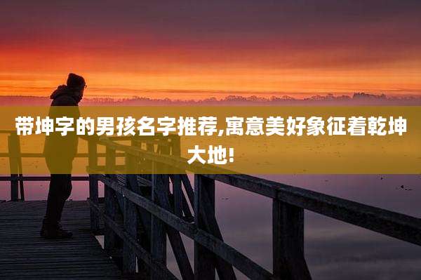 带坤字的男孩名字推荐,寓意美好象征着乾坤大地!