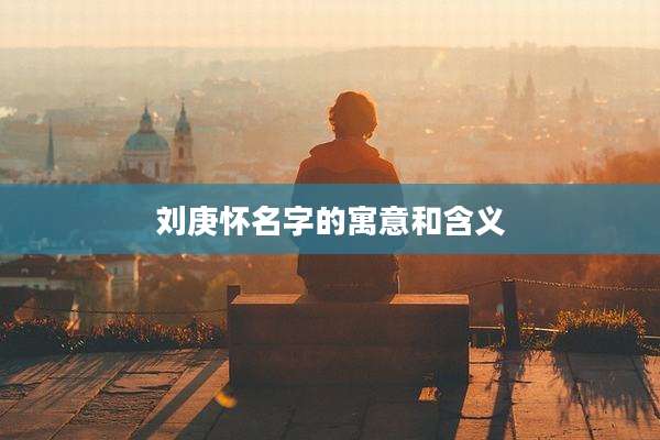 刘庚怀名字的寓意和含义