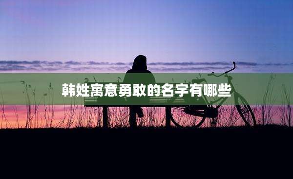 韩姓寓意勇敢的名字有哪些
