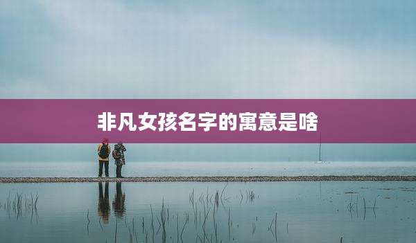 非凡女孩名字的寓意是啥