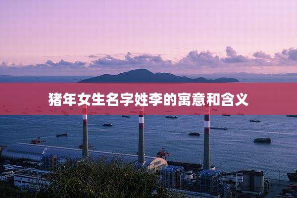 猪年女生名字姓李的寓意和含义