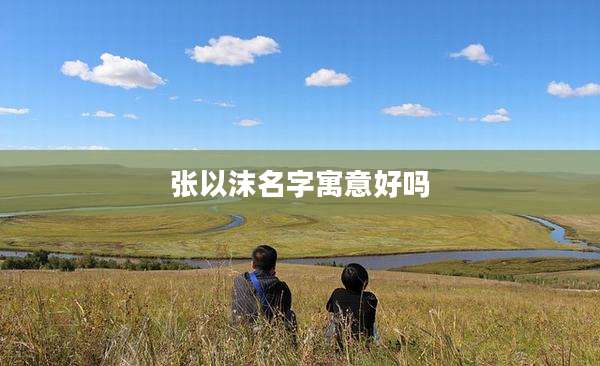 张以沫名字寓意好吗
