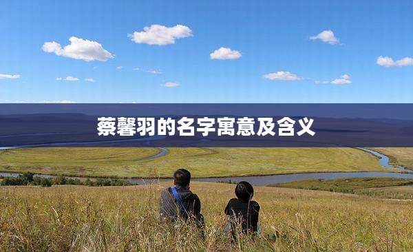 蔡馨羽的名字寓意及含义