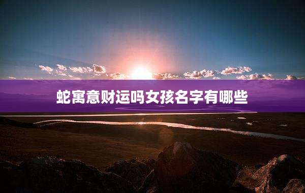 蛇寓意财运吗女孩名字有哪些