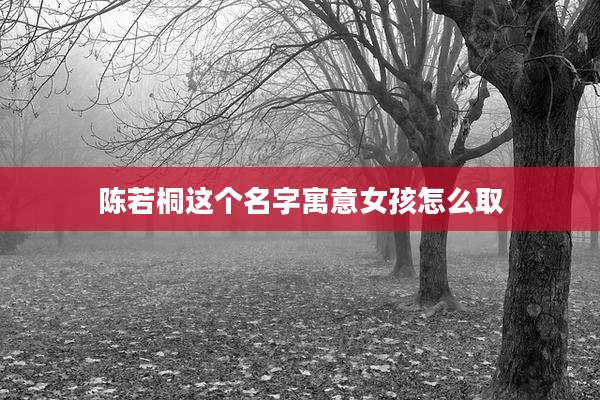 陈若桐这个名字寓意女孩怎么取