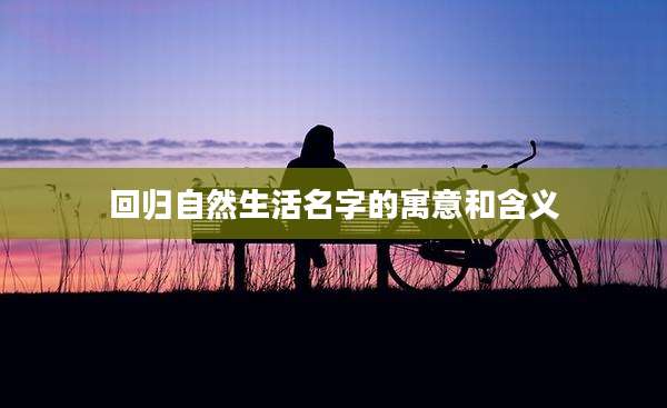 回归自然生活名字的寓意和含义