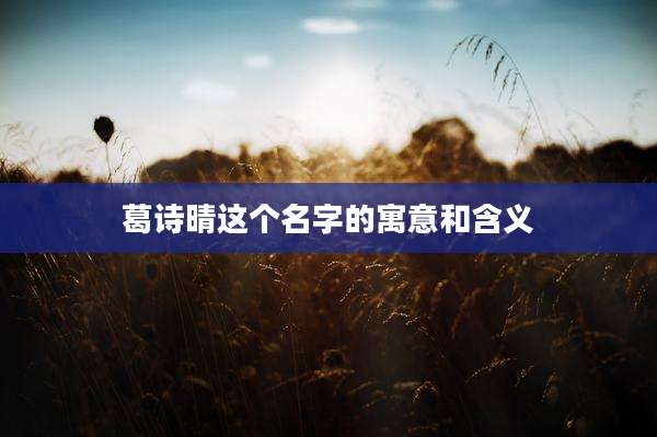 葛诗晴这个名字的寓意和含义