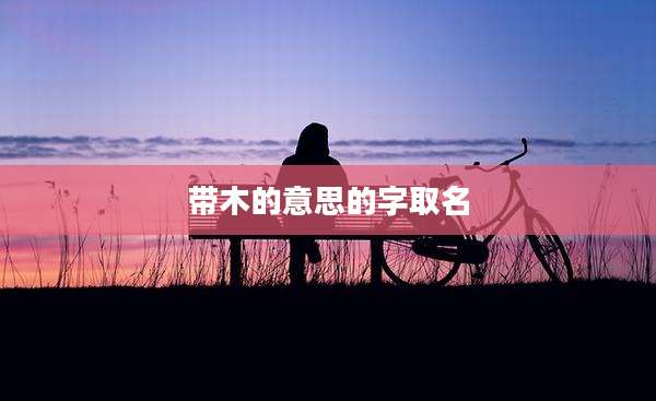 带木的意思的字取名
