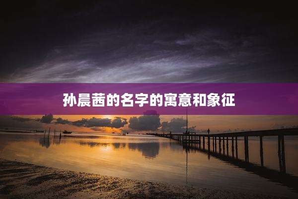 孙晨茜的名字的寓意和象征