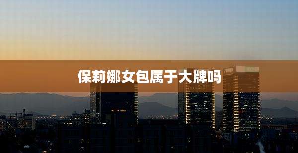 保莉娜女包属于大牌吗