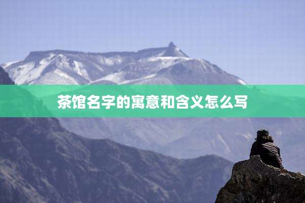 茶馆名字的寓意和含义怎么写