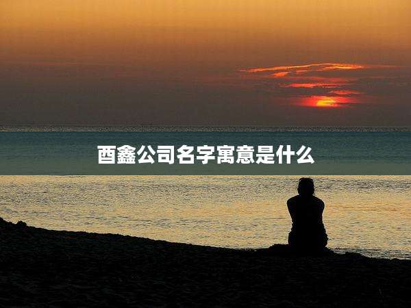 酉鑫公司名字寓意是什么