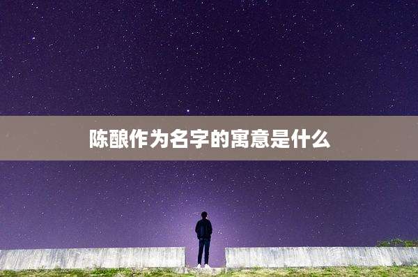 陈酿作为名字的寓意是什么