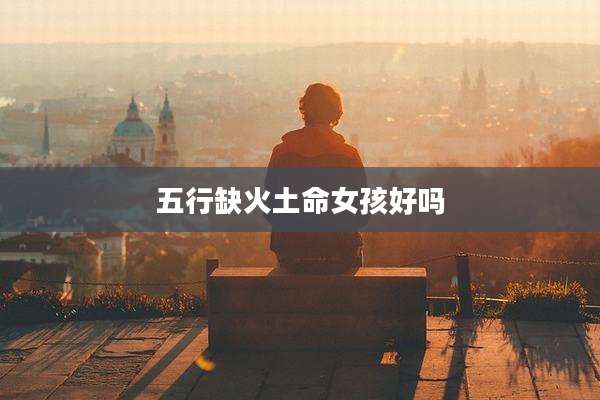 五行缺火土命女孩好吗