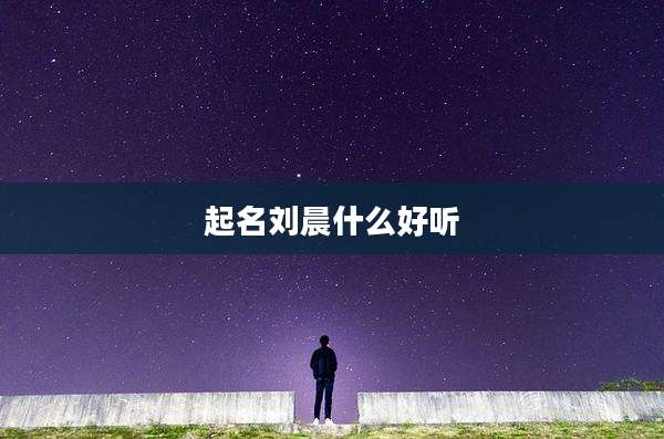 起名刘晨什么好听