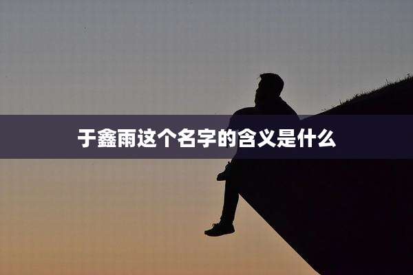 于鑫雨这个名字的含义是什么
