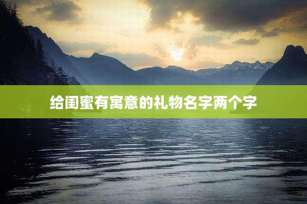 给闺蜜有寓意的礼物名字两个字