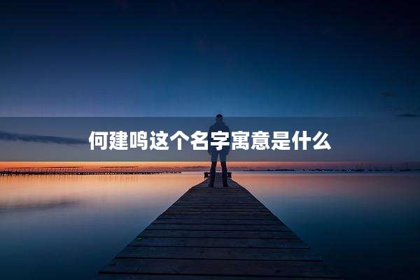 何建鸣这个名字寓意是什么