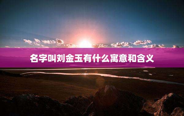 名字叫刘金玉有什么寓意和含义