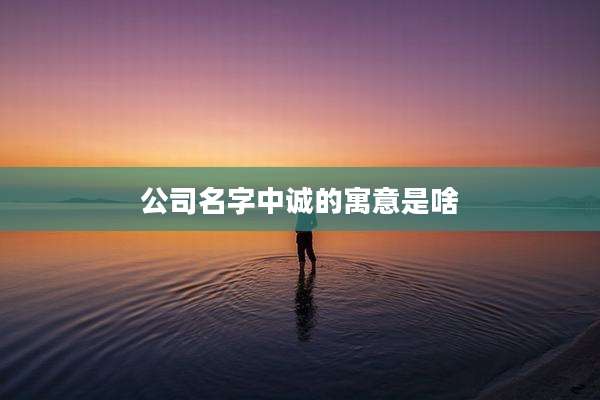 公司名字中诚的寓意是啥