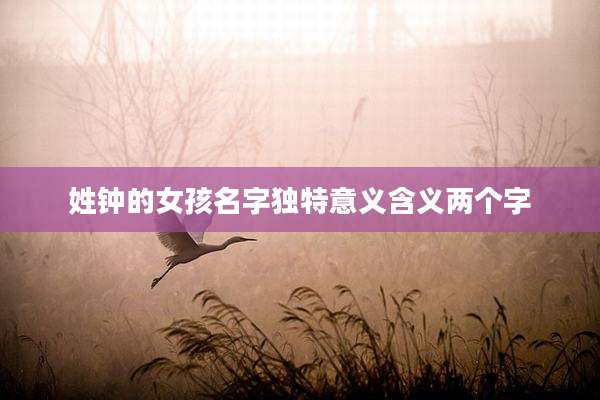 姓钟的女孩名字独特意义含义两个字