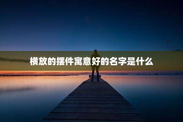 横放的摆件寓意好的名字是什么