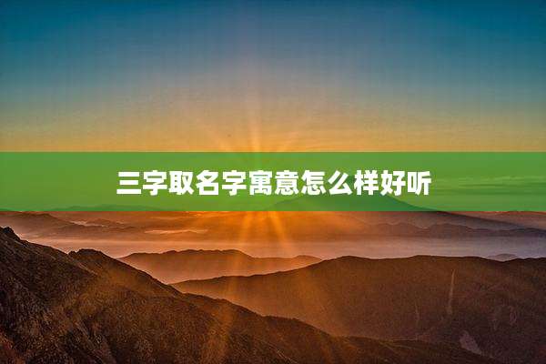 三字取名字寓意怎么样好听
