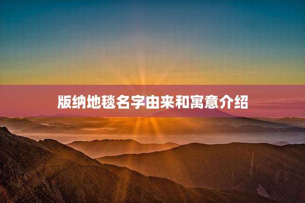 版纳地毯名字由来和寓意介绍