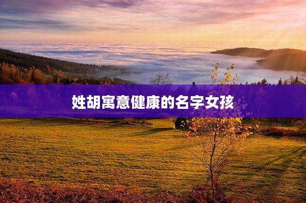 姓胡寓意健康的名字女孩