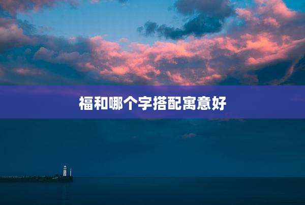 福和哪个字搭配寓意好