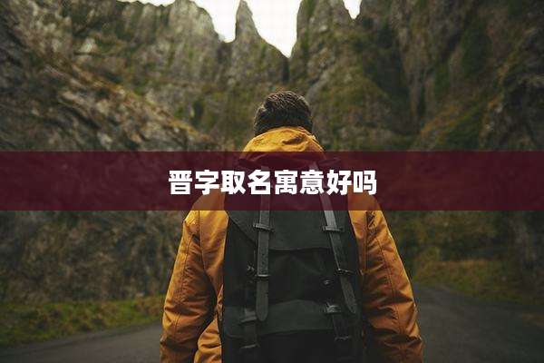 晋字取名寓意好吗