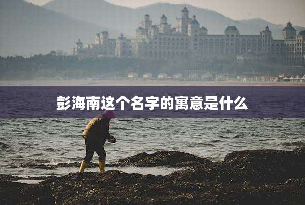 彭海南这个名字的寓意是什么