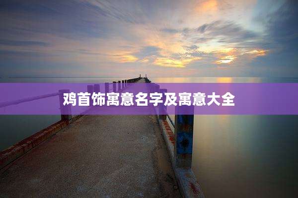 鸡首饰寓意名字及寓意大全