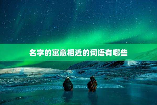 名字的寓意相近的词语有哪些