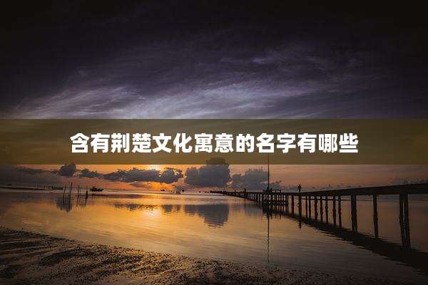 含有荆楚文化寓意的名字有哪些