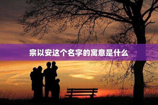 宗以安这个名字的寓意是什么