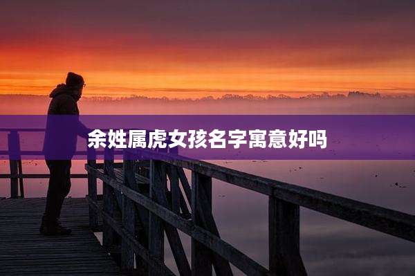 余姓属虎女孩名字寓意好吗