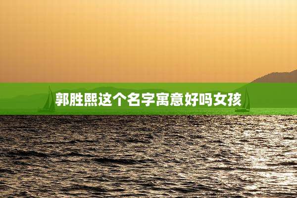 郭胜熙这个名字寓意好吗女孩