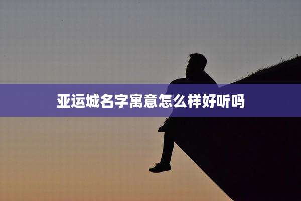 亚运城名字寓意怎么样好听吗