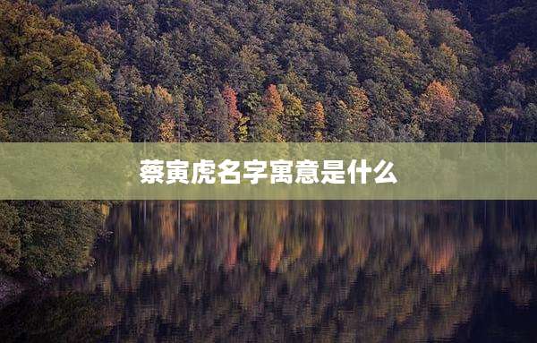 蔡寅虎名字寓意是什么