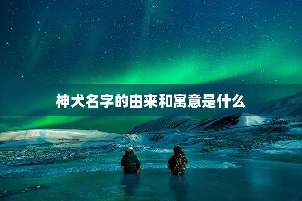 神犬名字的由来和寓意是什么