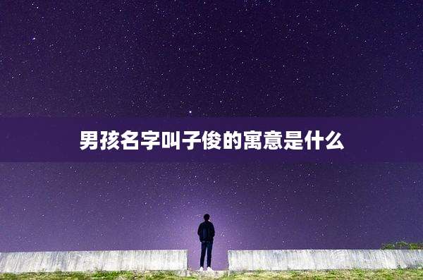 男孩名字叫子俊的寓意是什么